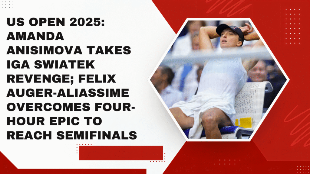 US Open 2025: Amanda Anisimova takes Iga Swiatek revenge; Felix Auger-Aliassime overcomes four-hour epic to reach semifinals